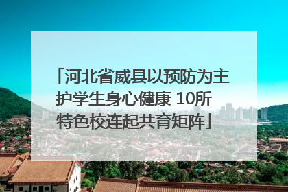河北省威县以预防为主护学生身心健康 10所特色校连起共育矩阵